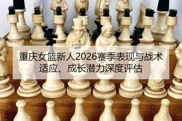 重庆女篮新人2026赛季表现与战术适应、成长潜力深度评估
