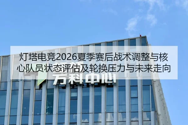 灯塔电竞2026夏季赛后战术调整与核心队员状态评估及轮换压力与未来走向
