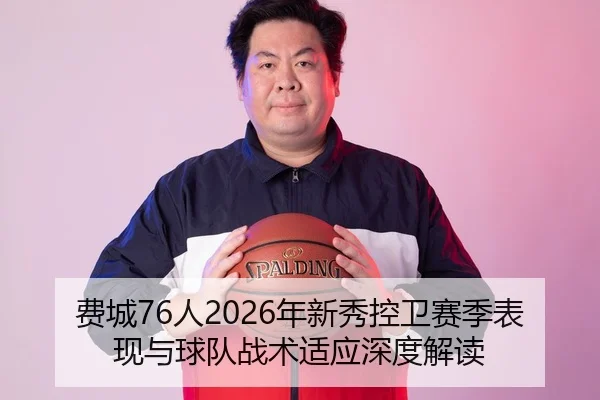 费城76人2026年新秀控卫赛季表现与球队战术适应深度解读